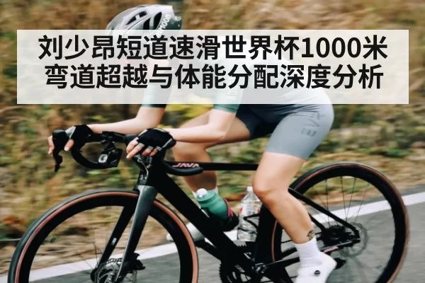 刘少昂短道速滑世界杯1000米弯道超越与体能分配深度分析